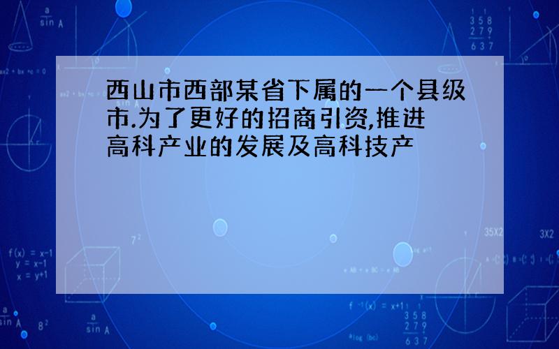 西山市西部某省下属的一个县级市.为了更好的招商引资,推进高科产业的发展及高科技产