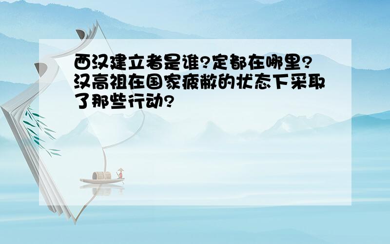 西汉建立者是谁?定都在哪里?汉高祖在国家疲敝的状态下采取了那些行动?