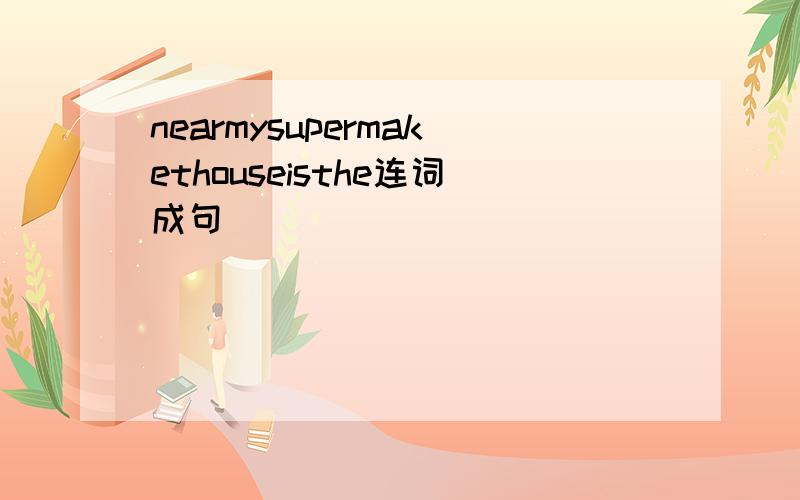 nearmysupermakethouseisthe连词成句