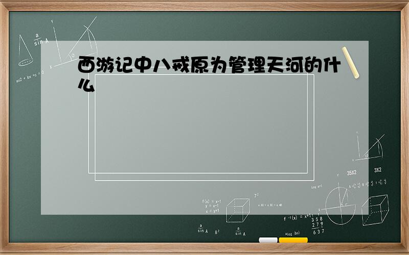 西游记中八戒原为管理天河的什么