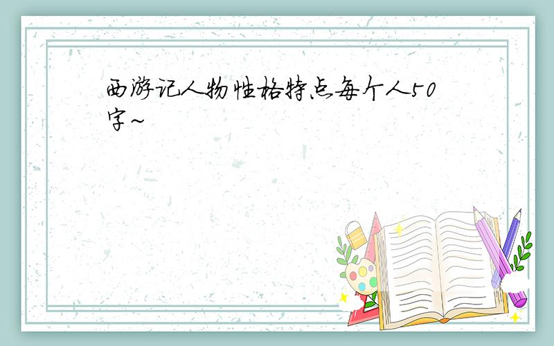 西游记人物性格特点每个人50字~