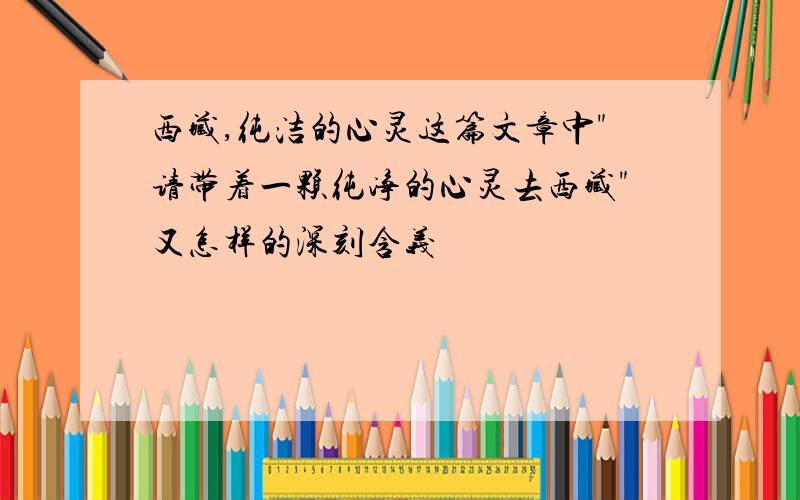 西藏,纯洁的心灵这篇文章中"请带着一颗纯净的心灵去西藏"又怎样的深刻含义