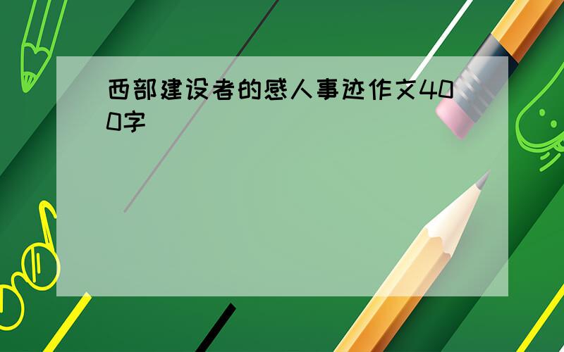 西部建设者的感人事迹作文400字