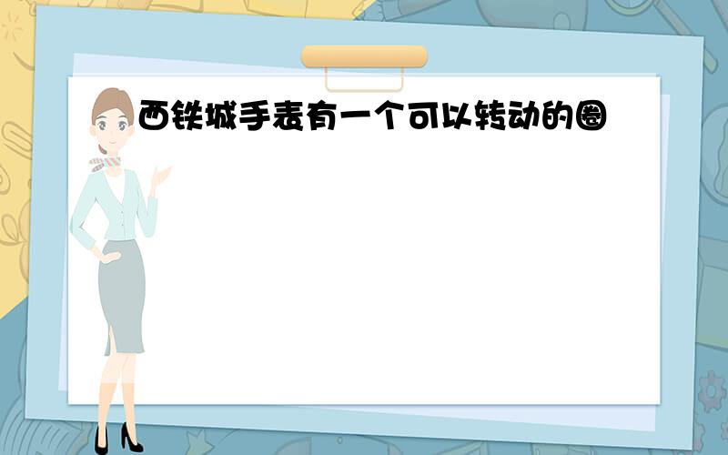 西铁城手表有一个可以转动的圈