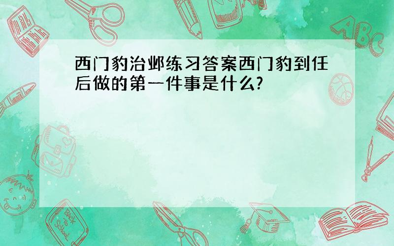 西门豹治邺练习答案西门豹到任后做的第一件事是什么?