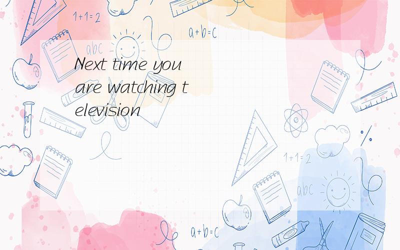 Next time you are watching television