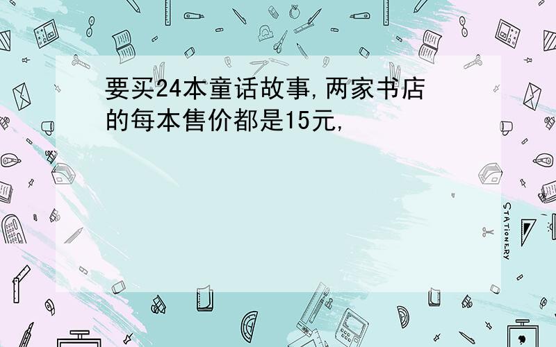 要买24本童话故事,两家书店的每本售价都是15元,