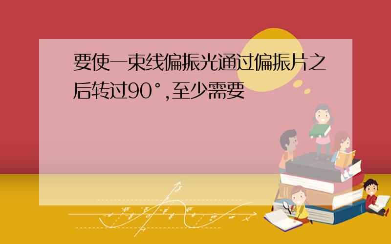 要使一束线偏振光通过偏振片之后转过90°,至少需要