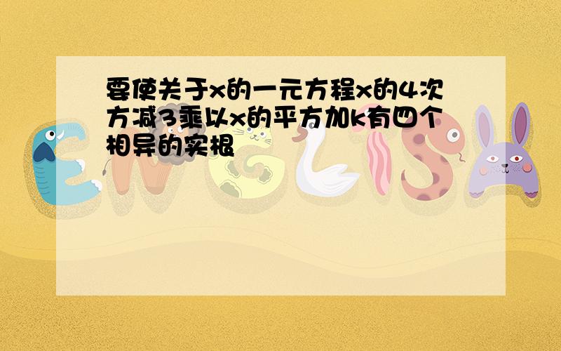 要使关于x的一元方程x的4次方减3乘以x的平方加k有四个相异的实根