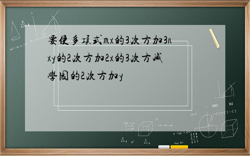 要使多项式mx的3次方加3nxy的2次方加2x的3次方减学园的2次方加y