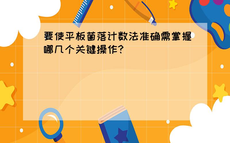 要使平板菌落计数法准确需掌握哪几个关键操作?