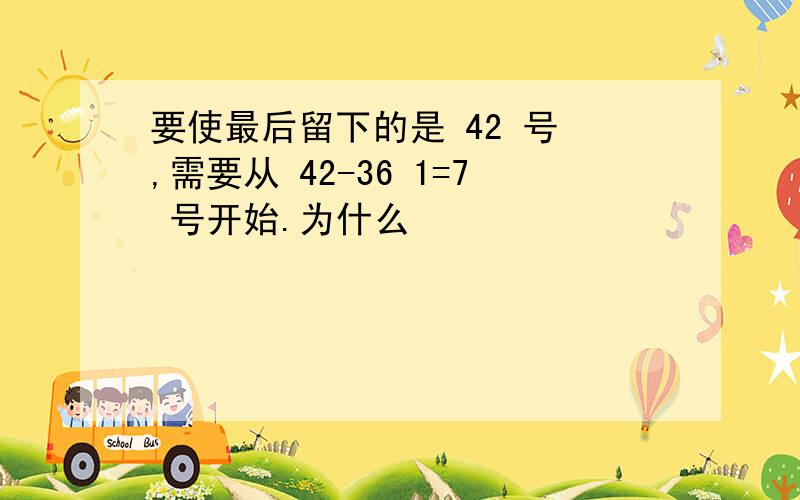 要使最后留下的是 42 号 ,需要从 42-36 1=7 号开始.为什么