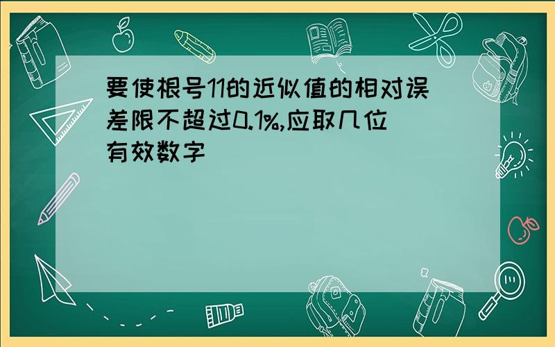 要使根号11的近似值的相对误差限不超过0.1%,应取几位有效数字