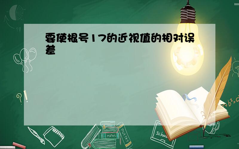 要使根号17的近视值的相对误差