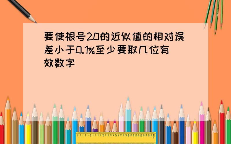 要使根号20的近似值的相对误差小于0.1%至少要取几位有效数字