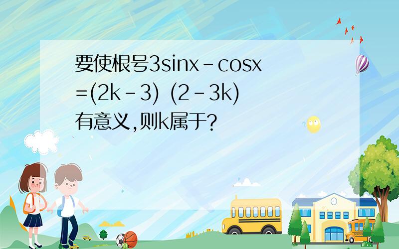 要使根号3sinx-cosx=(2k-3) (2-3k)有意义,则k属于?