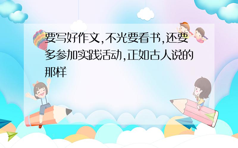 要写好作文,不光要看书,还要多参加实践活动,正如古人说的那样