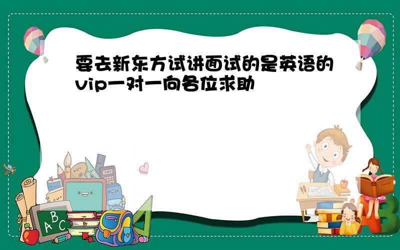 要去新东方试讲面试的是英语的vip一对一向各位求助