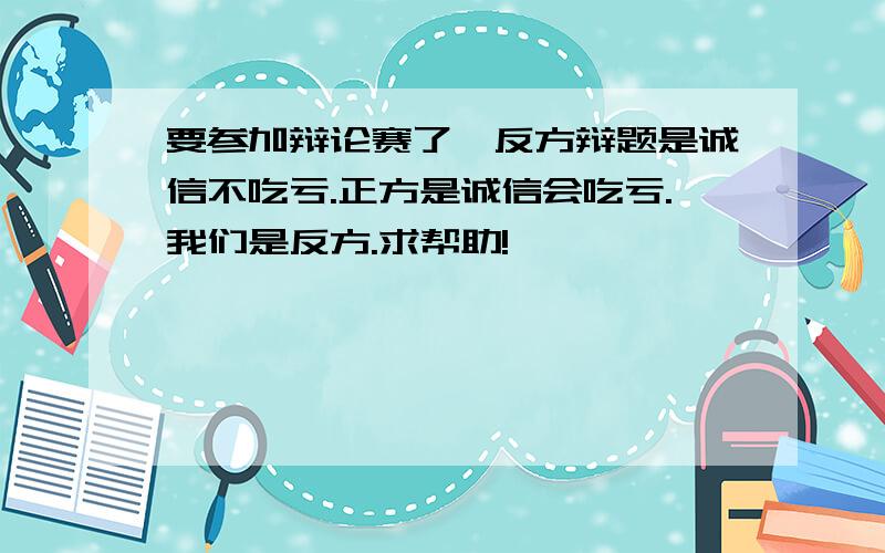 要参加辩论赛了,反方辩题是诚信不吃亏.正方是诚信会吃亏.我们是反方.求帮助!