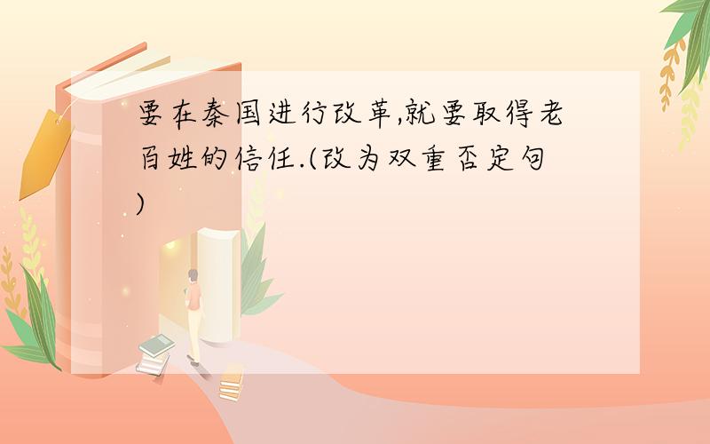 要在秦国进行改革,就要取得老百姓的信任.(改为双重否定句)