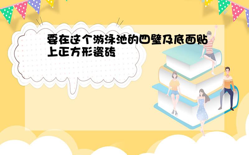 要在这个游泳池的四壁及底面贴上正方形瓷砖