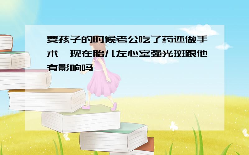 要孩子的时候老公吃了药还做手术,现在胎儿左心室强光斑跟他有影响吗