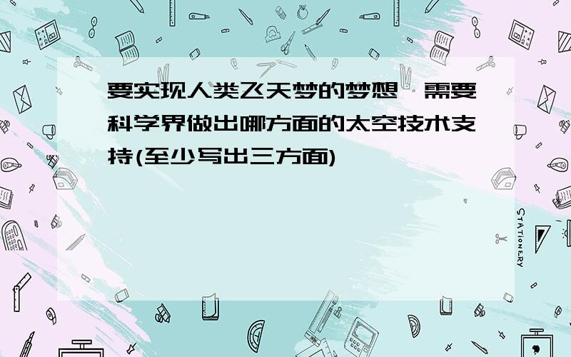 要实现人类飞天梦的梦想,需要科学界做出哪方面的太空技术支持(至少写出三方面)