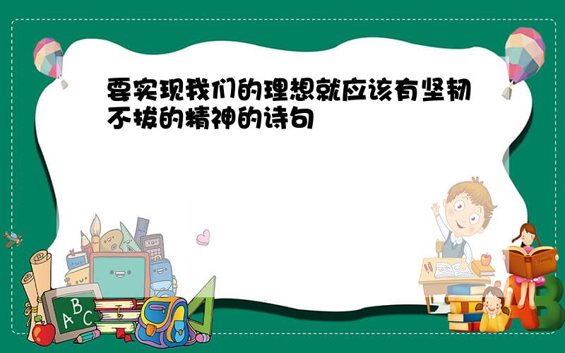 要实现我们的理想就应该有坚韧不拔的精神的诗句