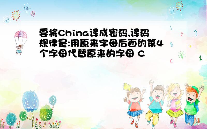 要将China译成密码,译码规律是:用原来字母后面的第4个字母代替原来的字母 C