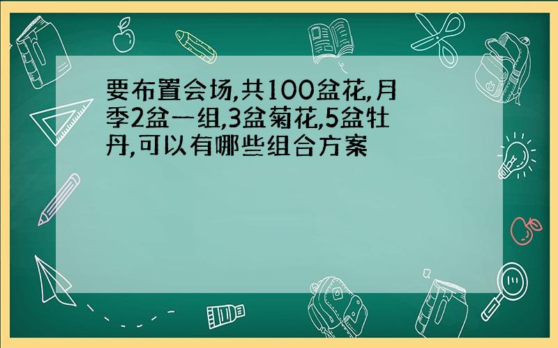 要布置会场,共100盆花,月季2盆一组,3盆菊花,5盆牡丹,可以有哪些组合方案