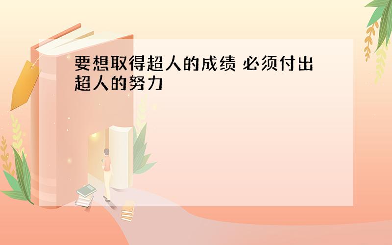 要想取得超人的成绩 必须付出超人的努力