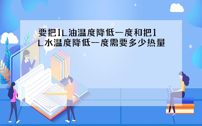 要把1L油温度降低一度和把1L水温度降低一度需要多少热量