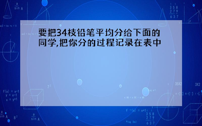 要把34枝铅笔平均分给下面的同学,把你分的过程记录在表中