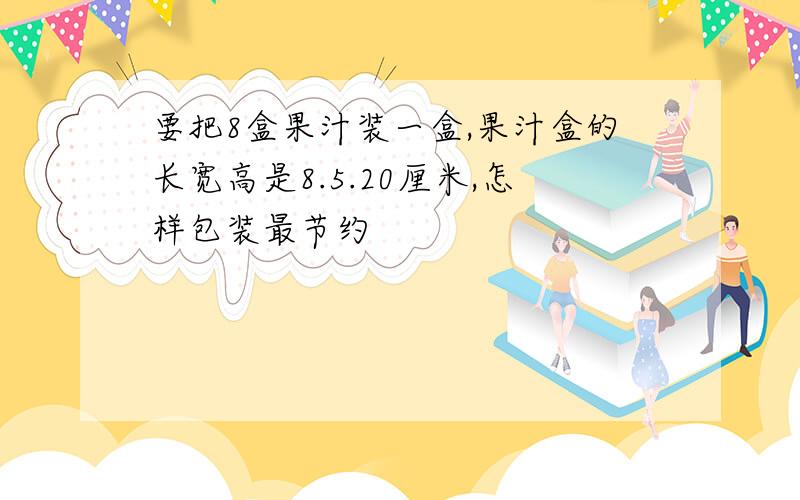 要把8盒果汁装一盒,果汁盒的长宽高是8.5.20厘米,怎样包装最节约