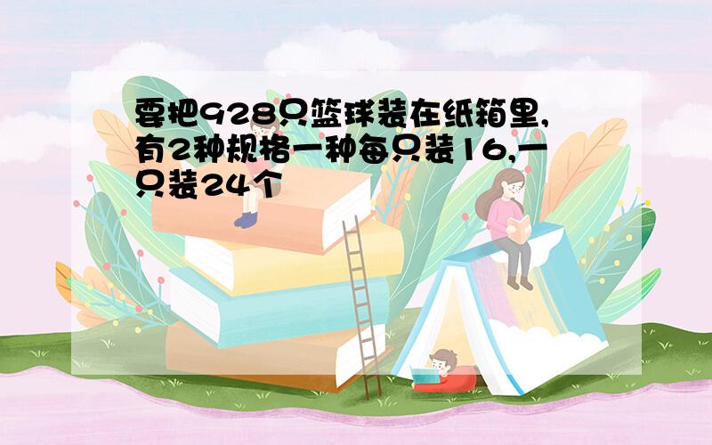 要把928只篮球装在纸箱里,有2种规格一种每只装16,一只装24个