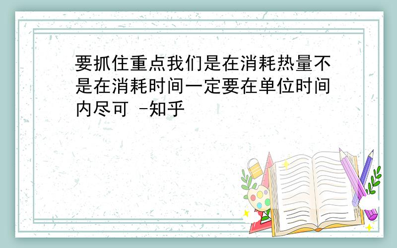 要抓住重点我们是在消耗热量不是在消耗时间一定要在单位时间内尽可 -知乎