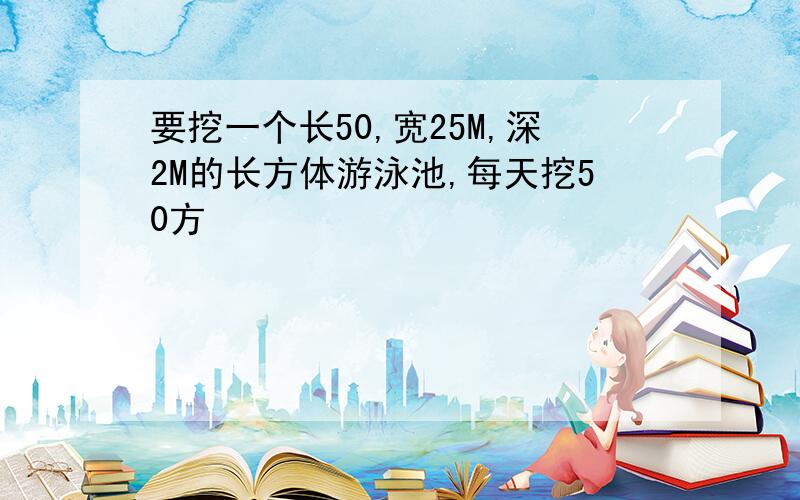 要挖一个长50,宽25M,深2M的长方体游泳池,每天挖50方