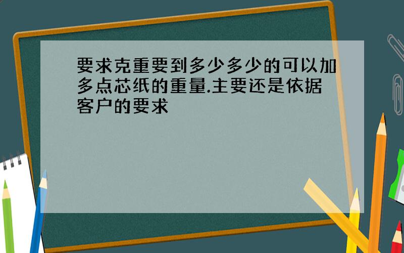 要求克重要到多少多少的可以加多点芯纸的重量.主要还是依据客户的要求