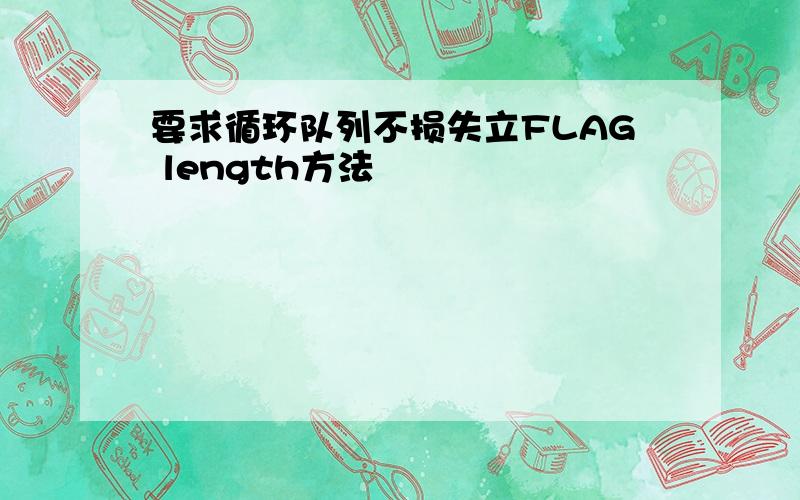 要求循环队列不损失立FLAG length方法