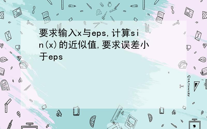 要求输入x与eps,计算sin(x)的近似值,要求误差小于eps