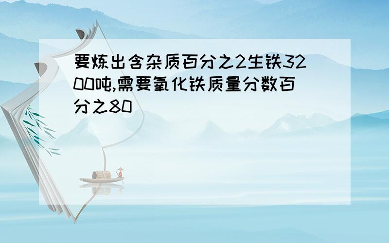 要炼出含杂质百分之2生铁3200吨,需要氧化铁质量分数百分之80