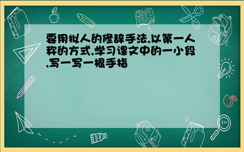 要用拟人的修辞手法,以第一人称的方式,学习课文中的一小段,写一写一根手指