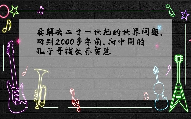 要解决二十一世纪的世界问题,回到2000多年前,向中国的孔子寻找生存智慧