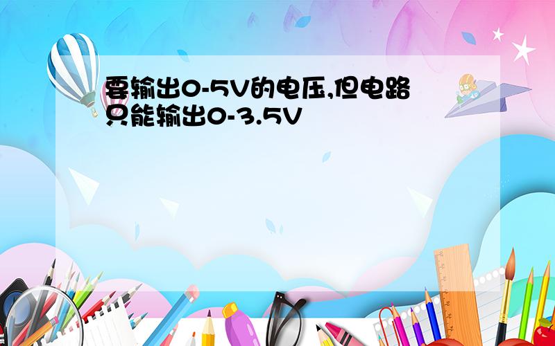 要输出0-5V的电压,但电路只能输出0-3.5V