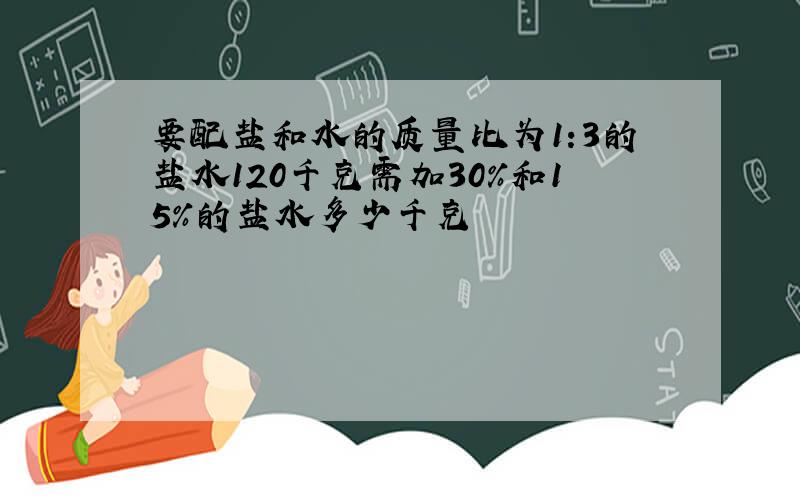 要配盐和水的质量比为1:3的盐水120千克需加30%和15%的盐水多少千克