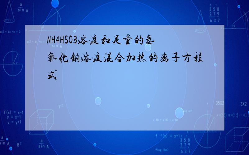 NH4HSO3溶液和足量的氢氧化钠溶液混合加热的离子方程式