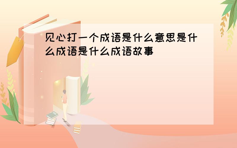 见心打一个成语是什么意思是什么成语是什么成语故事