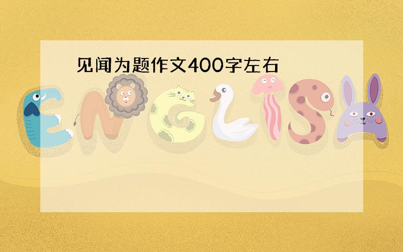 见闻为题作文400字左右