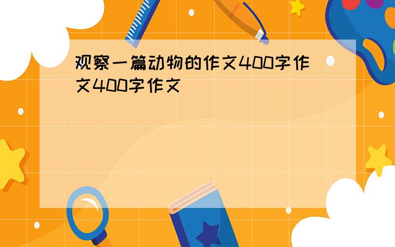 观察一篇动物的作文400字作文400字作文