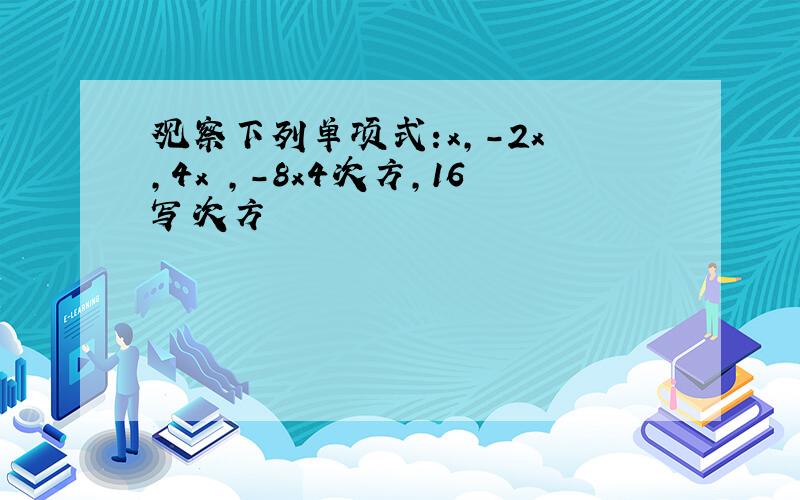 观察下列单项式:x,-2x²,4x³,-8x4次方,16写次方